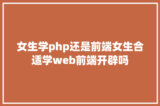 女生学php还是前端女生合适学web前端开辟吗 Vue.js