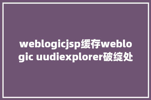 weblogicjsp缓存weblogic uudiexplorer破绽处置