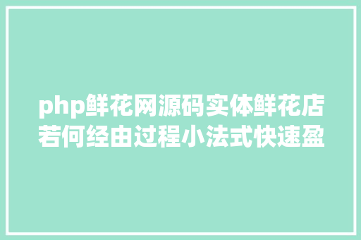 php鲜花网源码实体鲜花店若何经由过程小法式快速盈利源码教程免费分享