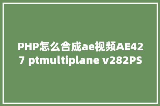 PHP怎么合成ae视频AE427 ptmultiplane v282PS分层摄像机导入AE剧本 SQL