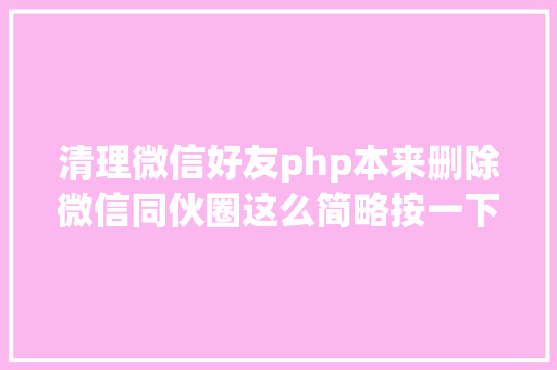 清理微信好友php本来删除微信同伙圈这么简略按一下这里几年前的也能轻松删除