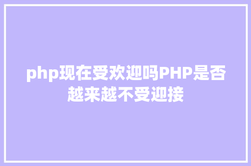 php现在受欢迎吗PHP是否越来越不受迎接 CSS