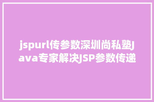 jspurl传参数深圳尚私塾Java专家解决JSP参数传递乱码 PHP