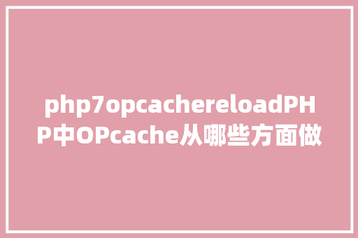 php7opcachereloadPHP中OPcache从哪些方面做了优化晋升了法式运行的效力 Ruby