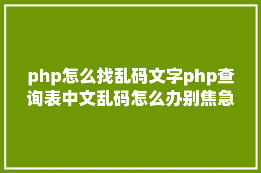 php怎么找乱码文字php查询表中文乱码怎么办别焦急我教你解决 PHP