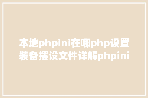 本地phpini在哪php设置装备摆设文件详解phpini Python