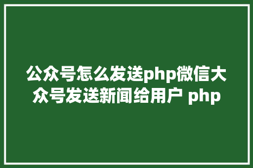 公众号怎么发送php微信大众号发送新闻给用户 php HTML