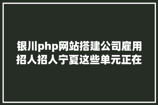 银川php网站搭建公司雇用招人招人宁夏这些单元正在年夜量招人 React