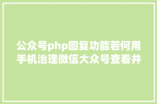 公众号php回复功能若何用手机治理微信大众号查看并答复大众号用户发来的信息 NoSQL