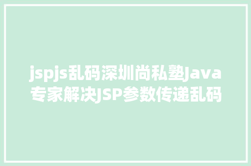 jspjs乱码深圳尚私塾Java专家解决JSP参数传递乱码 Webpack