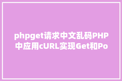 phpget请求中文乱码PHP中应用cURL实现Get和Post要求的办法最全 Webpack