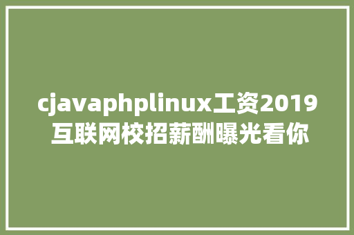 cjavaphplinux工资2019 互联网校招薪酬曝光看你能拿到若干钱 JavaScript