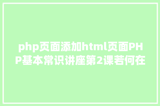 php页面添加html页面PHP基本常识讲座第2课若何在HTML页面中嵌入PHP代码 AJAX