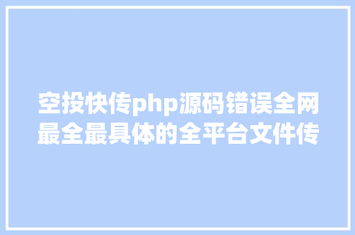 空投快传php源码错误全网最全最具体的全平台文件传输办法解决你文件传输问题一