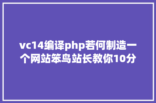 vc14编译php若何制造一个网站笨鸟站长教你10分钟安装一个CMS体系 HTML