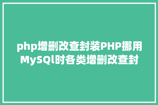 php增删改查封装PHP挪用MySQl时各类增删改查封装函数离别繁琐 AJAX