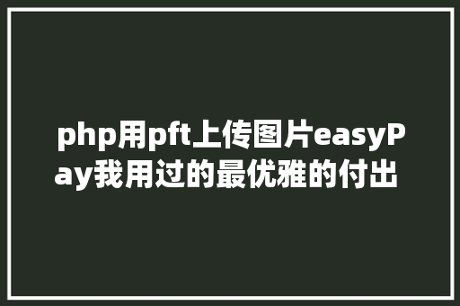 php用pft上传图片easyPay我用过的最优雅的付出 SDK 扩大包 HTML