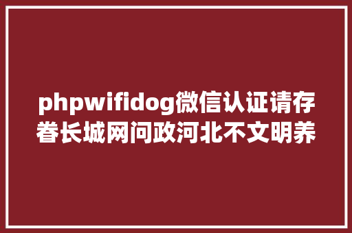 phpwifidog微信认证请存眷长城网问政河北不文明养犬行动举报平台开通了