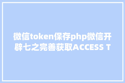 微信token保存php微信开辟七之完善获取ACCESS TOKEN