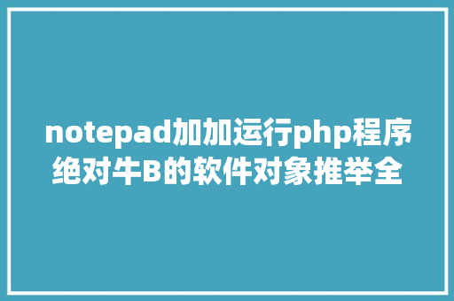 notepad加加运行php程序绝对牛B的软件对象推举全网最壮大聚集2024年7月版