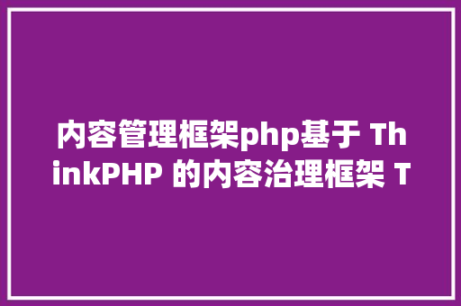 内容管理框架php基于 ThinkPHP 的内容治理框架 ThinkCMF React