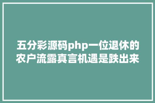 五分彩源码php一位退休的农户流露真言机遇是跌出来的当年夜家追高的时刻农户早已在低位建仓获利恍然年夜悟