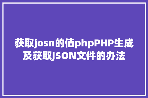 获取josn的值phpPHP生成及获取JSON文件的办法 NoSQL