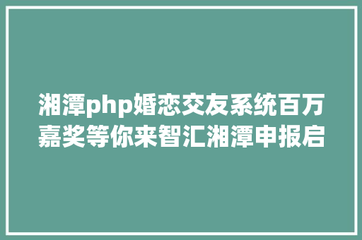 湘潭php婚恋交友系统百万嘉奖等你来智汇湘潭申报启动啦海归们还在等什么 HTML