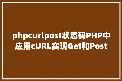 phpcurlpost状态码PHP中应用cURL实现Get和Post要求的办法最全 Angular