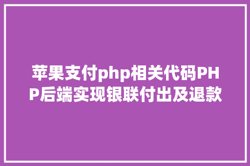 苹果支付php相关代码PHP后端实现银联付出及退款实例代码干货 AJAX