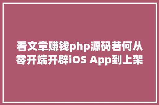 看文章赚钱php源码若何从零开端开辟iOS App到上架赚钱附完全源码 Angular