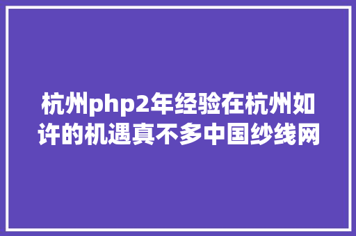 杭州php2年经验在杭州如许的机遇真不多中国纱线网招人了 React