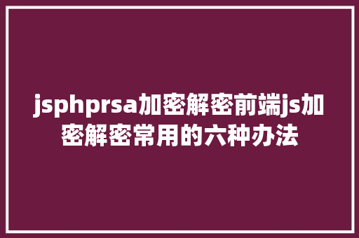 jsphprsa加密解密前端js加密解密常用的六种办法 SQL