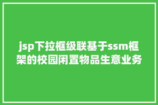 jsp下拉框级联基于ssm框架的校园闲置物品生意业务平台