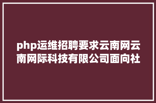 php运维招聘要求云南网云南网际科技有限公司面向社会公开雇用工作人员通知布告 HTML