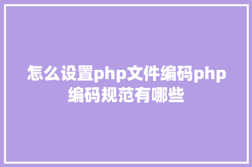 怎么设置php文件编码php编码规范有哪些 Vue.js