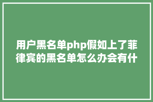 用户黑名单php假如上了菲律宾的黑名单怎么办会有什么影响 React