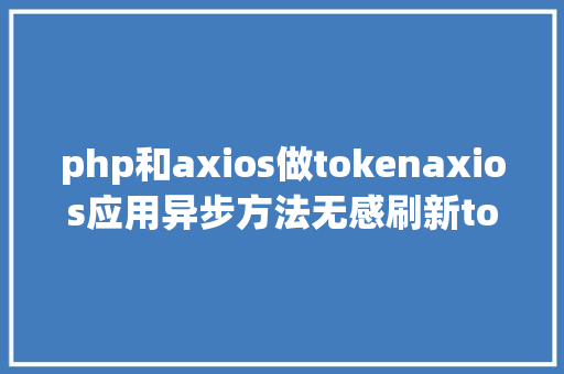 php和axios做tokenaxios应用异步方法无感刷新token简略太简略了 RESTful API