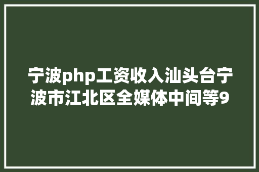 宁波php工资收入汕头台宁波市江北区全媒体中间等9家机构招人 HTML