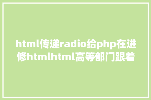 html传递radio给php在进修htmlhtml高等部门跟着淼哥学php全栈之路9 React