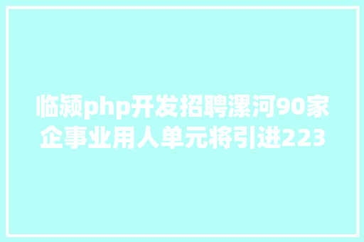 临颍php开发招聘漯河90家企事业用人单元将引进2239名急需紧缺人才