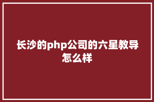 长沙的php公司的六星教导怎么样 Python