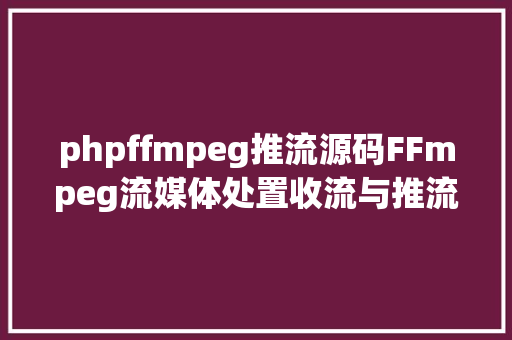 phpffmpeg推流源码FFmpeg流媒体处置收流与推流