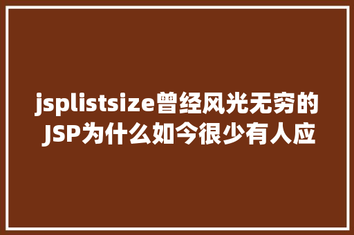 jsplistsize曾经风光无穷的 JSP为什么如今很少有人应用了 Java