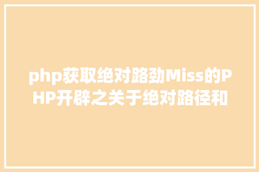 php获取绝对路劲Miss的PHP开辟之关于绝对路径和相对路径 PHP