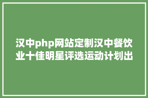 汉中php网站定制汉中餐饮业十佳明星评选运动计划出炉