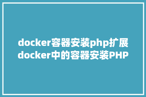 docker容器安装php扩展docker中的容器安装PHP扩大件 PHP