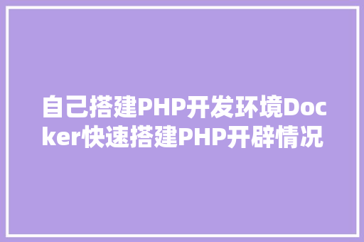 自己搭建PHP开发环境Docker快速搭建PHP开辟情况具体教程 NoSQL