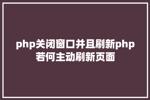 php关闭窗口并且刷新php若何主动刷新页面 PHP