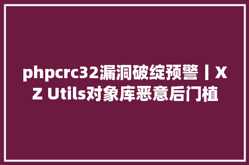 phpcrc32漏洞破绽预警丨XZ Utilѕ对象库恶意后门植入破绽CVE20243094 RESTful API